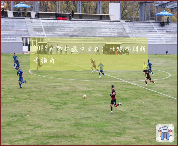 2026世界杯盘口分析：让球规则新手指南
