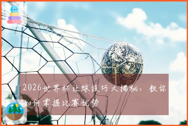 2026世界杯让球技巧大揭秘，教你如何掌握比赛优势