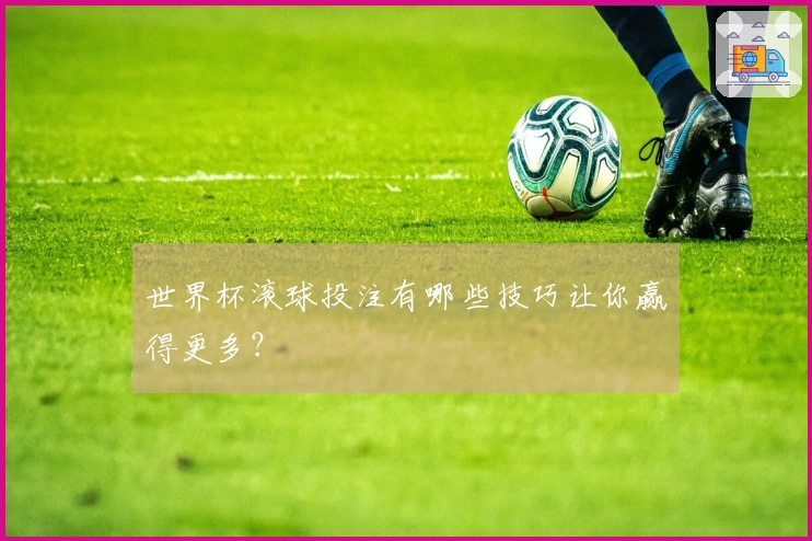 世界杯滚球投注有哪些技巧让你赢得更多？