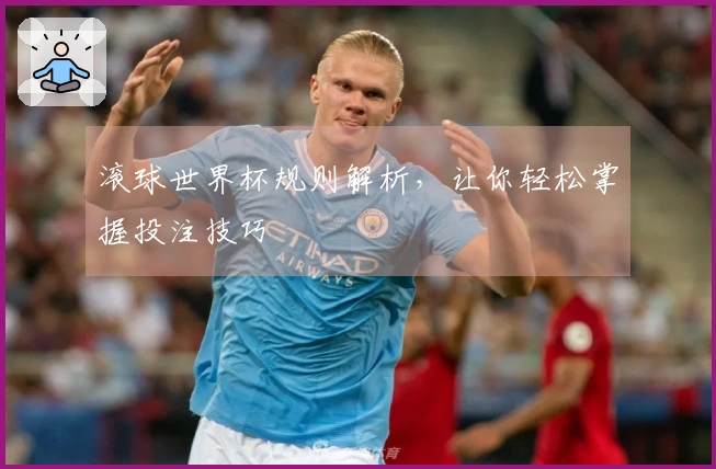 滚球世界杯规则解析，让你轻松掌握投注技巧