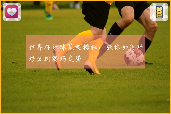 世界杯让球策略揭秘，教你如何巧妙分析赛场走势