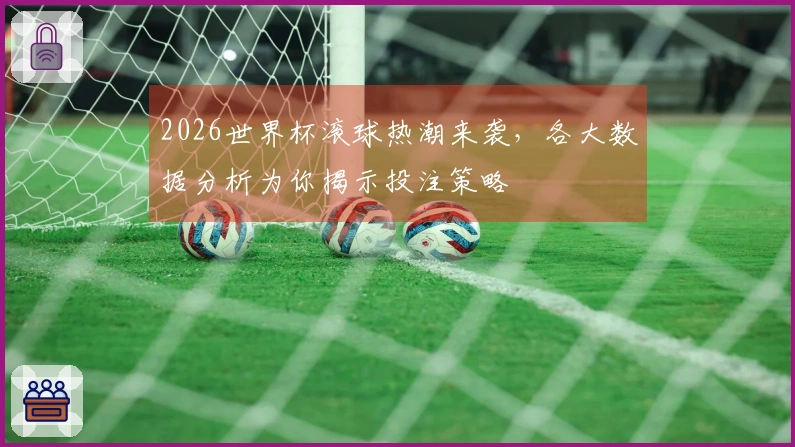 2026世界杯滚球热潮来袭，各大数据分析为你揭示投注策略