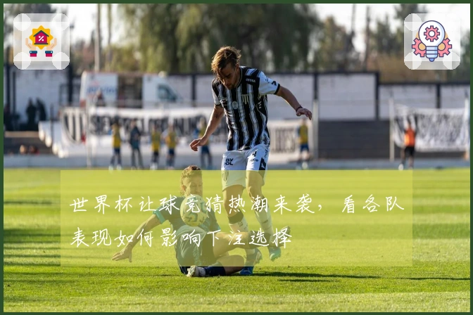 世界杯让球竞猜热潮来袭，看各队表现如何影响下注选择