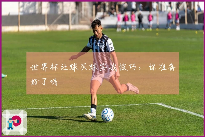 世界杯让球买球实战技巧，你准备好了吗