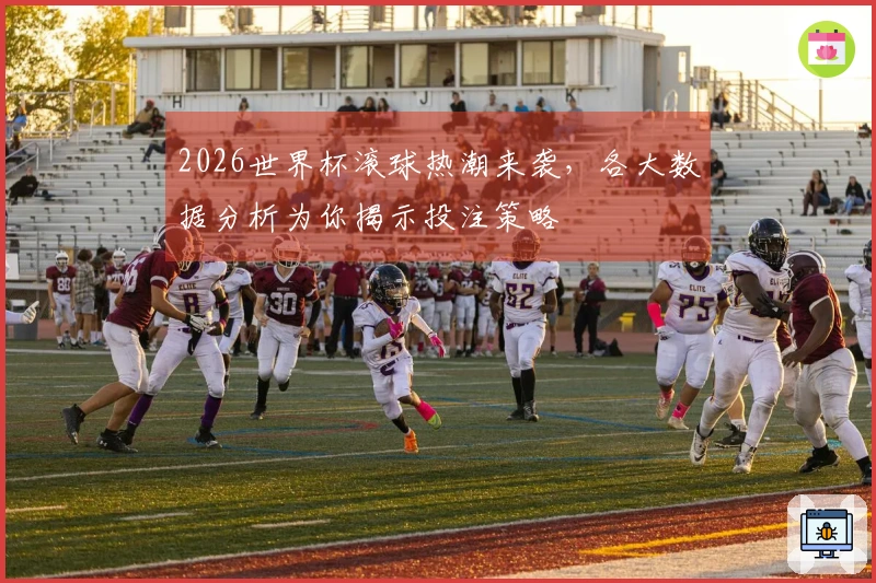 2026世界杯滚球热潮来袭，各大数据分析为你揭示投注策略