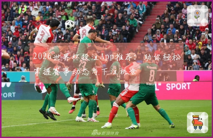 2026世界杯投注App推荐：助你轻松掌握赛事动态与下注机会